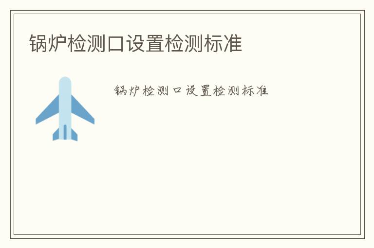 鍋爐檢測(cè)口設(shè)置檢測(cè)標(biāo)準(zhǔn)