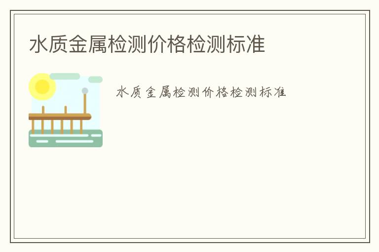 水質(zhì)金屬檢測價格檢測標(biāo)準(zhǔn)