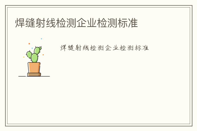 焊縫射線檢測企業(yè)檢測標(biāo)準(zhǔn)