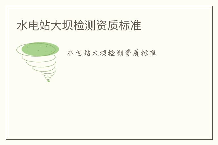 水電站大壩檢測資質(zhì)標(biāo)準(zhǔn)