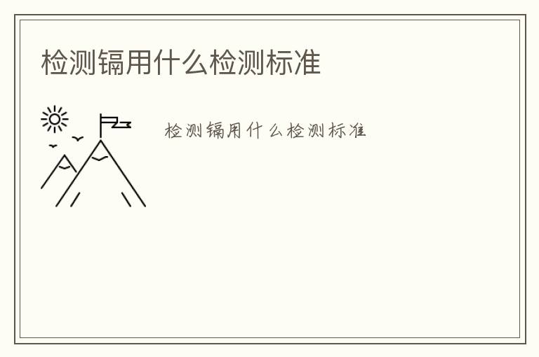 檢測鎘用什么檢測標(biāo)準(zhǔn)