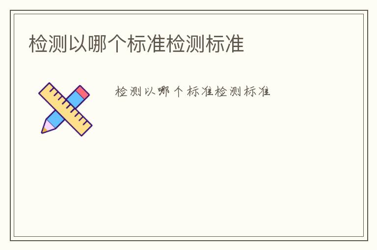 檢測(cè)以哪個(gè)標(biāo)準(zhǔn)檢測(cè)標(biāo)準(zhǔn)