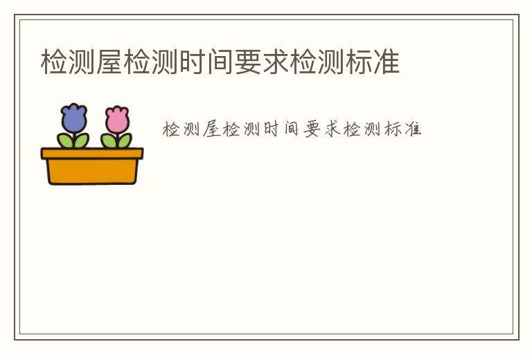 檢測(cè)屋檢測(cè)時(shí)間要求檢測(cè)標(biāo)準(zhǔn)