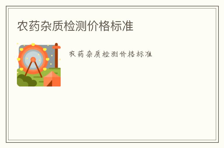 農(nóng)藥雜質(zhì)檢測價(jià)格標(biāo)準(zhǔn)