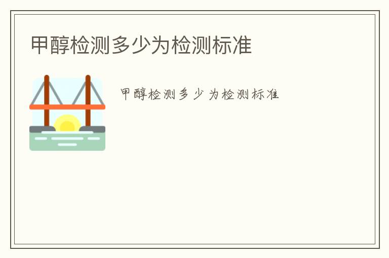 甲醇檢測(cè)多少為檢測(cè)標(biāo)準(zhǔn)