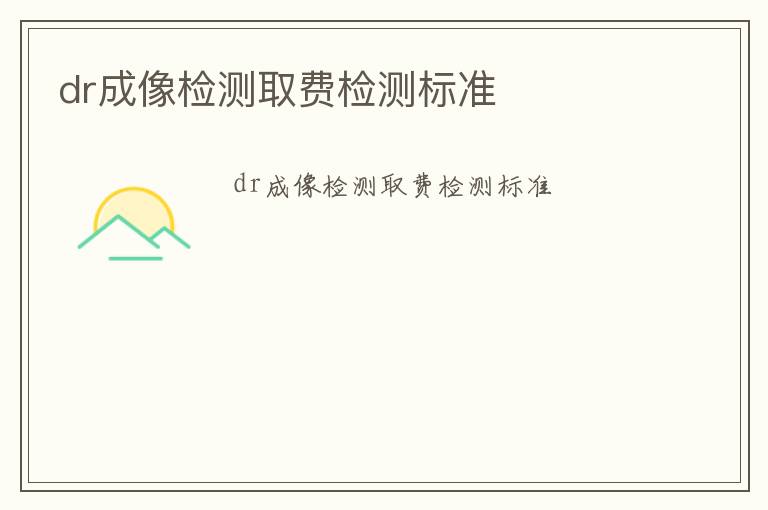 dr成像檢測取費(fèi)檢測標(biāo)準(zhǔn)