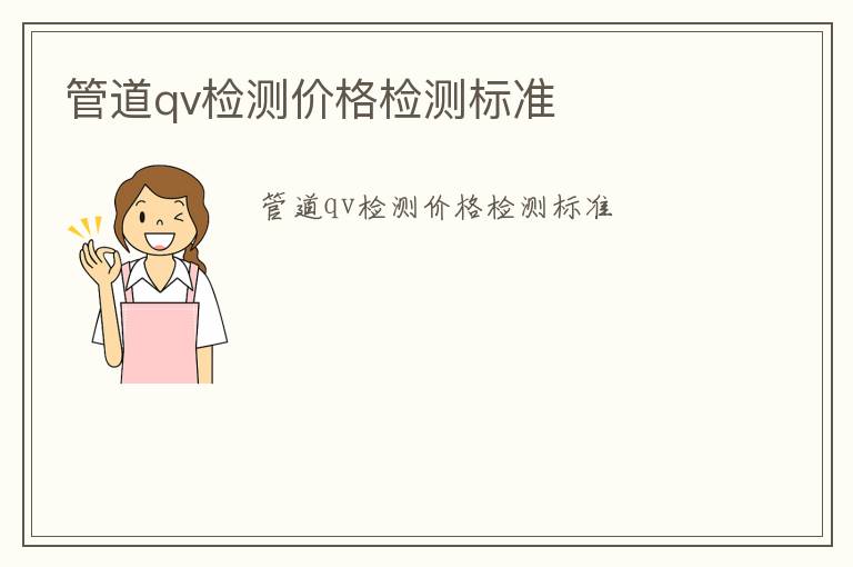 管道qv檢測(cè)價(jià)格檢測(cè)標(biāo)準(zhǔn)