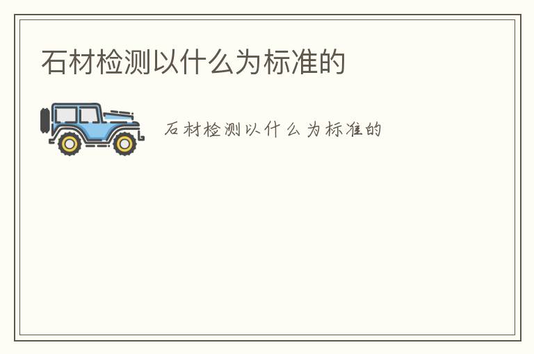 石材檢測(cè)以什么為標(biāo)準(zhǔn)的