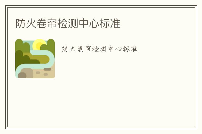 防火卷簾檢測(cè)中心標(biāo)準(zhǔn)