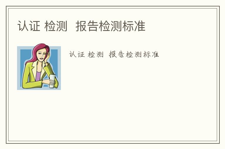 認(rèn)證 檢測  報(bào)告檢測標(biāo)準(zhǔn)