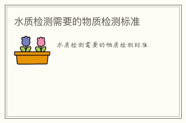 水質(zhì)檢測需要的物質(zhì)檢測標(biāo)準(zhǔn)