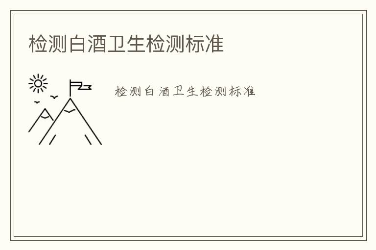 檢測(cè)白酒衛(wèi)生檢測(cè)標(biāo)準(zhǔn)