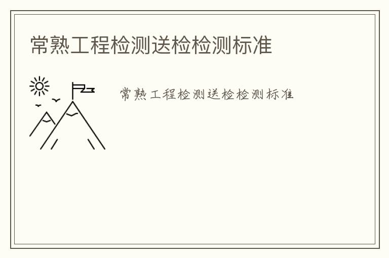 常熟工程檢測(cè)送檢檢測(cè)標(biāo)準(zhǔn)