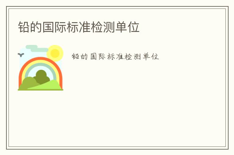 鉛的國際標(biāo)準(zhǔn)檢測單位