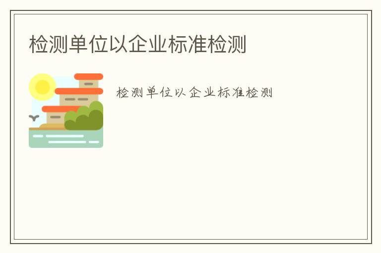 檢測(cè)單位以企業(yè)標(biāo)準(zhǔn)檢測(cè)