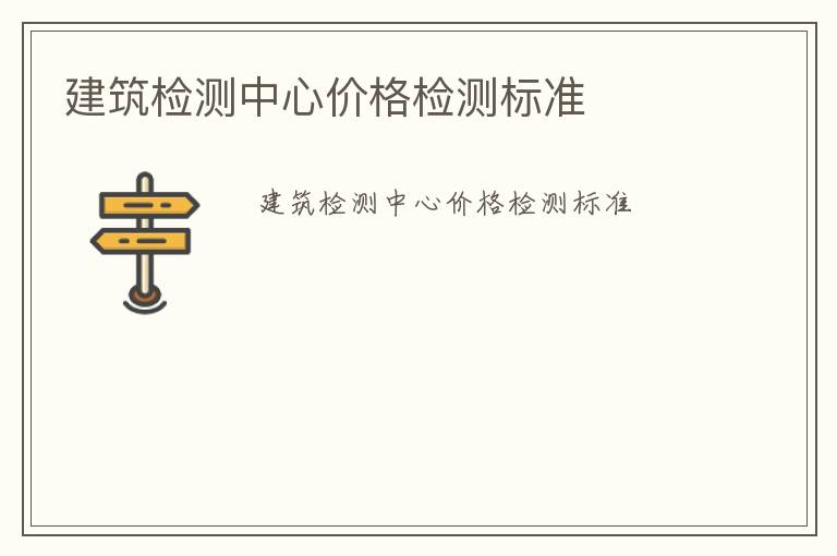 建筑檢測(cè)中心價(jià)格檢測(cè)標(biāo)準(zhǔn)