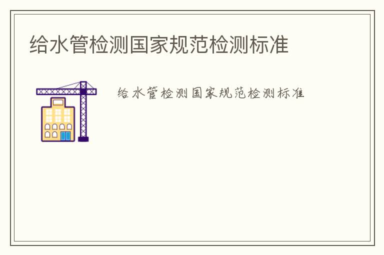 給水管檢測(cè)國(guó)家規(guī)范檢測(cè)標(biāo)準(zhǔn)