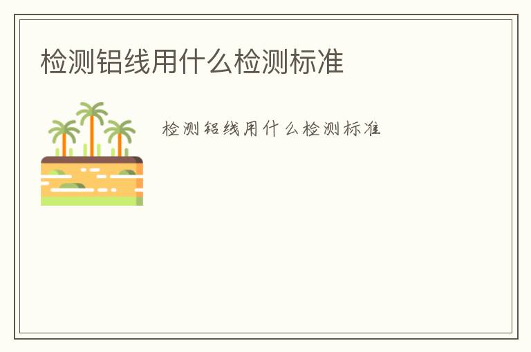 檢測(cè)鋁線用什么檢測(cè)標(biāo)準(zhǔn)