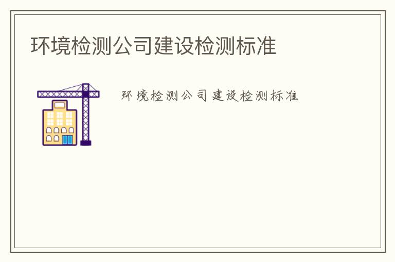 環(huán)境檢測公司建設(shè)檢測標(biāo)準(zhǔn)