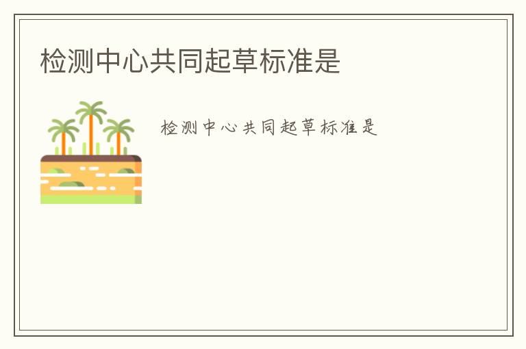 檢測中心共同起草標(biāo)準(zhǔn)是