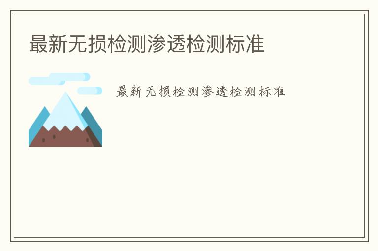 最新無(wú)損檢測(cè)滲透檢測(cè)標(biāo)準(zhǔn)