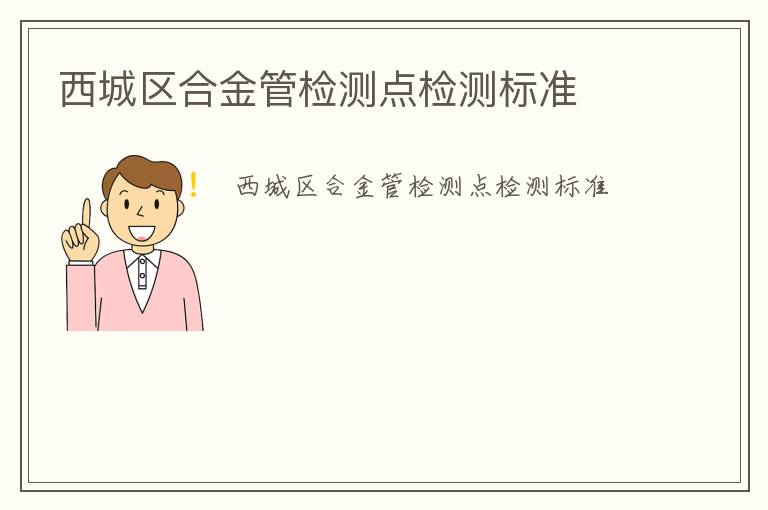 西城區(qū)合金管檢測(cè)點(diǎn)檢測(cè)標(biāo)準(zhǔn)