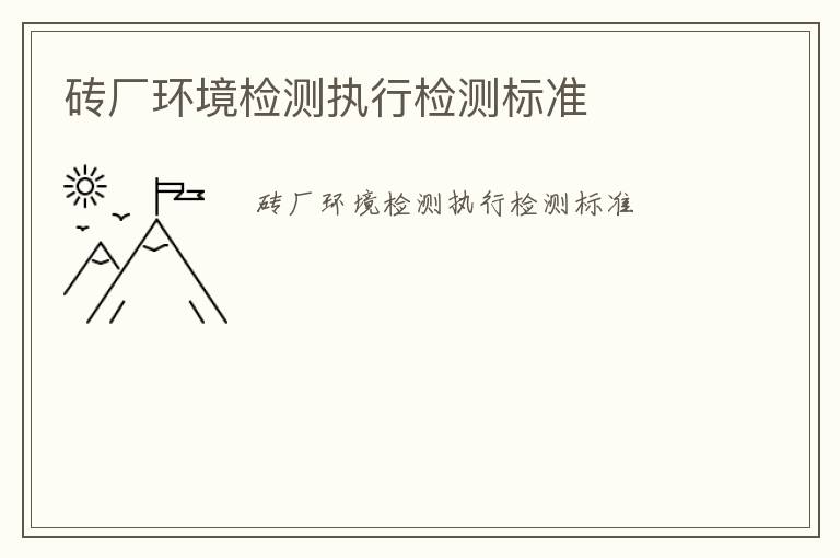 磚廠環(huán)境檢測(cè)執(zhí)行檢測(cè)標(biāo)準(zhǔn)