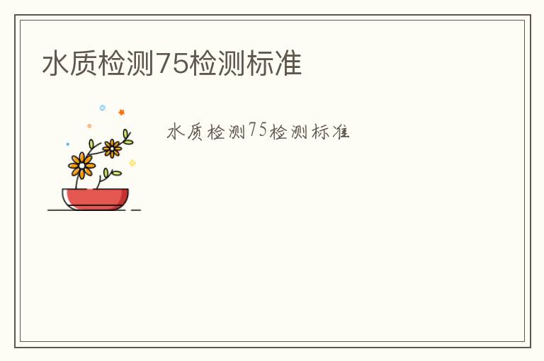 水質(zhì)檢測75檢測標(biāo)準(zhǔn)