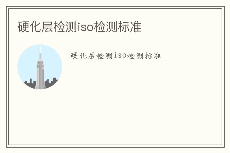 硬化層檢測iso檢測標(biāo)準(zhǔn)