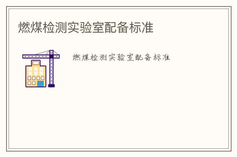 燃煤檢測(cè)實(shí)驗(yàn)室配備標(biāo)準(zhǔn)