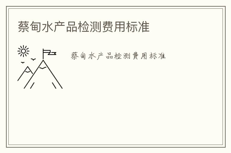 蔡甸水產(chǎn)品檢測費(fèi)用標(biāo)準(zhǔn)